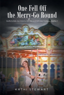 One Fell Off The Merry-Go Round: Surviving Alcoholism in a Dysfunctional Family by Stewart, Kathi