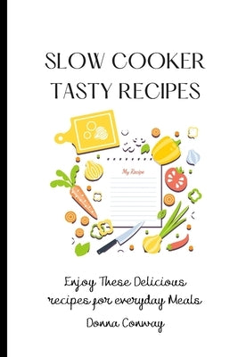 Slow Cooker Tasty Recipes: Enjoy These Delicious recipes for everyday Meals by Conway, Donna