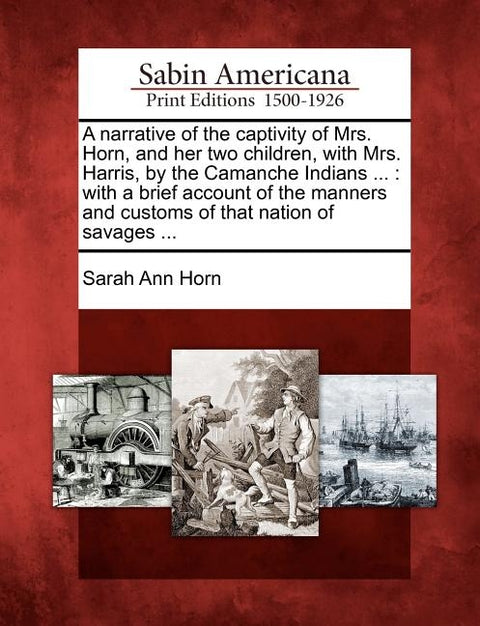 A Narrative of the Captivity of Mrs. Horn, and Her Two Children, with Mrs. Harris, by the Camanche Indians ...: With a Brief Account of the Manners an by Horn, Sarah Ann