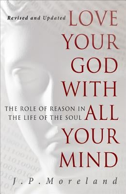 Love Your God with All Your Mind: The Role of Reason in the Life of the Soul by Moreland, J. P.