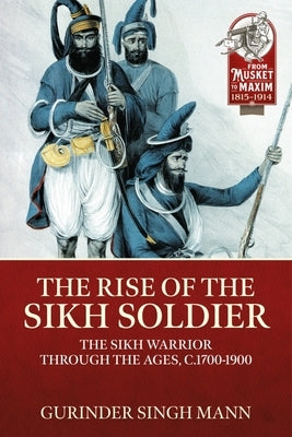 The Rise of the Sikh Soldier: The Sikh Warrior Through the Ages, C1700-1900 by Mann, Gurinder Singh