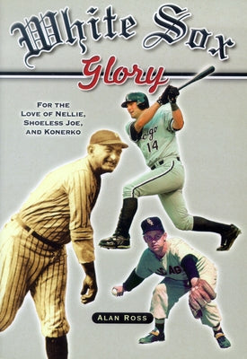 White Sox Glory: For the Love of Nellie, Shoeless Joe, and Konerko by Ross, Alan