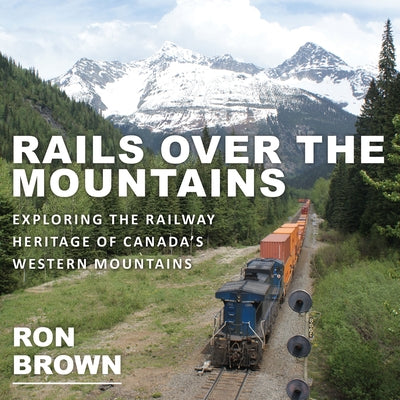 Rails Over the Mountains: Exploring the Railway Heritage of Canada's Western Mountains by Brown, Ron