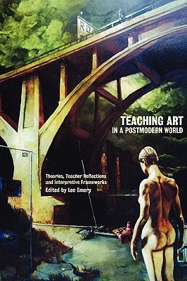 Teaching Art in a Postmodern World: Theories, Teacher Reflections and Interpretive Frameworks by Emery, Lee