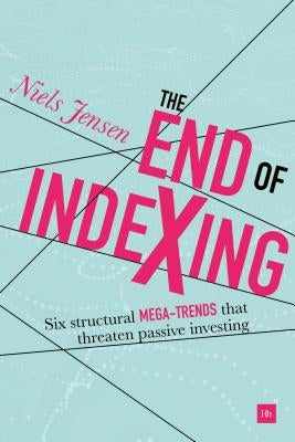 The End of Indexing: Six Structural Mega-Trends That Threaten Passive Investing by Jensen, Niels