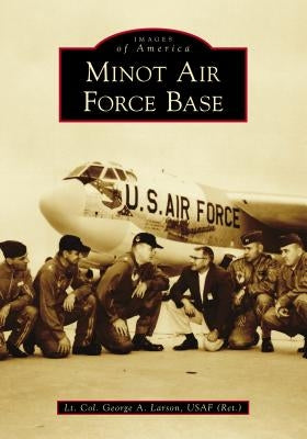 Minot Air Force Base by Usaf (Ret )., Lt Col George a. Larson