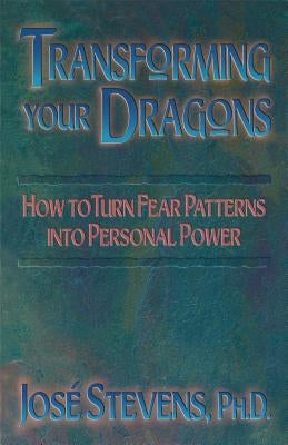 Transforming Your Dragons: How to Turn Fear Patterns Into Personal Power by Stevens, José