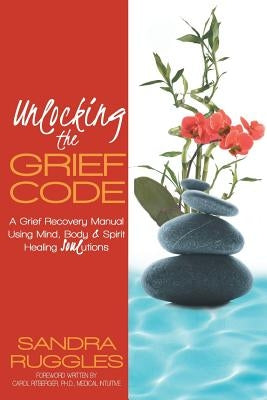 Unlocking the Grief Code: A Grief Recovery Manual Using Mind, Body & Spirit Healing Soulutions by Ruggles, Sandra