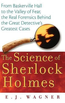 The Science of Sherlock Holmes: From Baskerville Hall to the Valley of Fear, the Real Forensics Behind the Great Detective's Greatest Cases by Wagner, E. J.