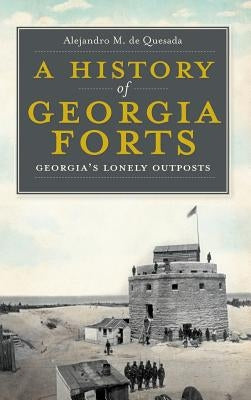 A History of Georgia Forts: Georgia's Lonely Outposts by de Quesada, Alejandro M., Jr.