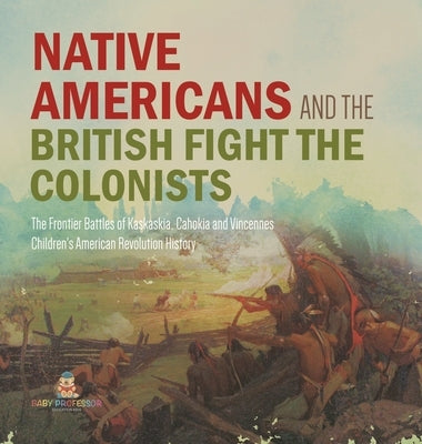 Native Americans and the British Fight the Colonists - The Frontier Battles of Kaskaskia, Cahokia and Vincennes - Fourth Grade History - Children's Am by Baby Professor