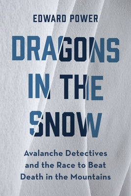 Dragons in the Snow: Avalanche Detectives and the Race to Beat Death in the Mountains by Power, Ed