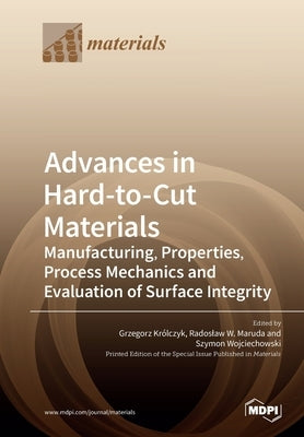 Advances in Hard-to-Cut Materials: Manufacturing, Properties, Process Mechanics and Evaluation of Surface Integrity by Królczyk, Grzegorz