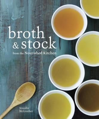 Broth and Stock from the Nourished Kitchen: Wholesome Master Recipes for Bone, Vegetable, and Seafood Broths and Meals to Make with Them [a Cookbook] by McGruther, Jennifer