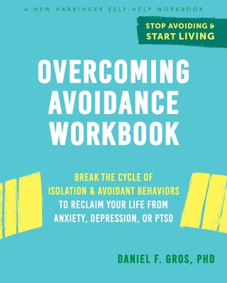 Overcoming Avoidance Workbook: Break the Cycle of Isolation and Avoidant Behaviors to Reclaim Your Life from Anxiety, Depression, or Ptsd by Gros, Daniel F.