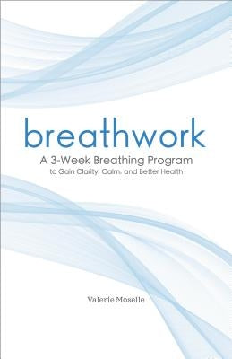 Breathwork: A 3-Week Breathing Program to Gain Clarity, Calm, and Better Health by Moselle, Valerie