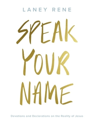 Speak Your Name: Devotions and Declarations on the Reality of Jesus by Rene, Laney