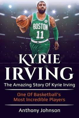 Kyrie Irving: The amazing story of Kyrie Irving - one of basketball's most incredible players! by Johnson, Anthony