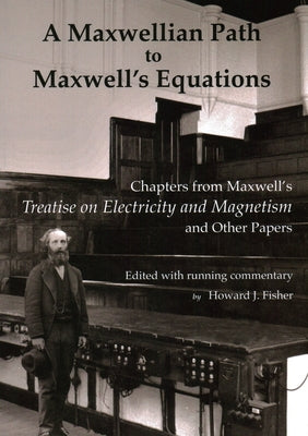 A Maxwellian Path to Maxwell's Equations: Chapters from Maxwell's Treatise on Electricity and Magnetism by Maxwell, James Clerk