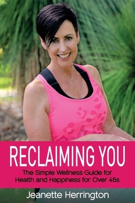 Reclaiming You: The Simple Wellness Guide for Health and Happiness for Over 45s by Herrington, Jeanette