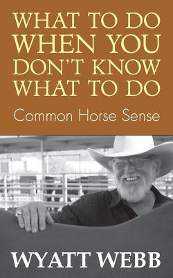 What to Do When You Don't Know What to Do: Common Horse Sense by Webb, Wyatt
