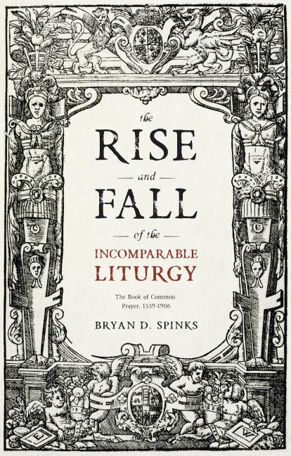 The Rise and Fall of the Incomparable Liturgy: The Book Of Common Prayer, 1559-1906 by Spinks, Bryan D.