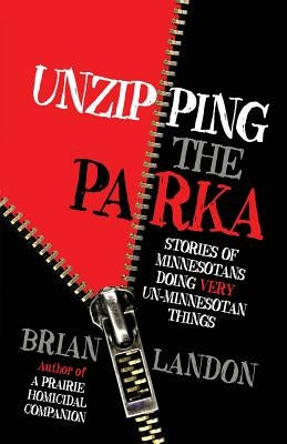 Unzipping the Parka: Stories of Minnesotans Doing Very Un-Minnesotan Things by Landon, Brian