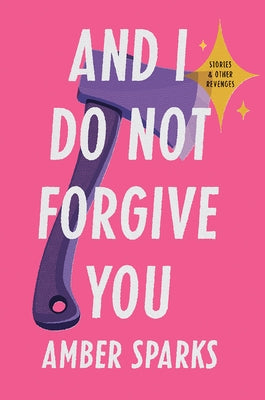 And I Do Not Forgive You: Stories and Other Revenges by Sparks, Amber