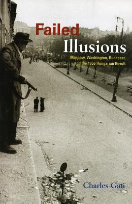 Failed Illusions: Moscow, Washington, Budapest, and the 1956 Hungarian Revolt by Gati, Charles