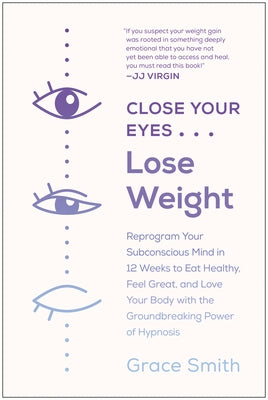 Close Your Eyes, Lose Weight: Reprogram Your Subconscious Mind in 12 Weeks to Eat Healthy, Feel Great, and Love Your Body with the Groundbreaking Po by Smith, Grace
