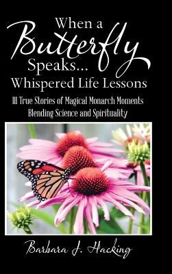 When a Butterfly Speaks . . . Whispered Life Lessons: 111 True Stories of Magical Monarch Moments Blending Science and Spirituality by Hacking, Barbara J.