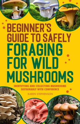 Beginner's Guide to Safely Foraging for Wild Mushrooms: Identifying and Collecting Mushrooms Sustainably with Confidence by Stephenson, Karen