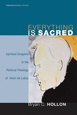 Everything Is Sacred: Spiritual Exegesis in the Political Theology of Henri de Lubac by Hollon, Bryan C.