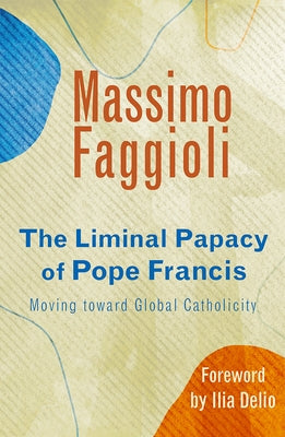 Liminal Papacy of Pope Francis: Moving Toward Global Catholicity by Faggioli, Massimo