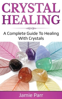 Crystal Healing: A Complete Guide to Healing with Crystals by Parr, Jamie