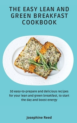 The Easy Lean and Green Breakfast Cookbook: 50 easy-to-prepare and delicious recipes for your lean and green breakfast, to start the day and boost ene by Reed, Josephine