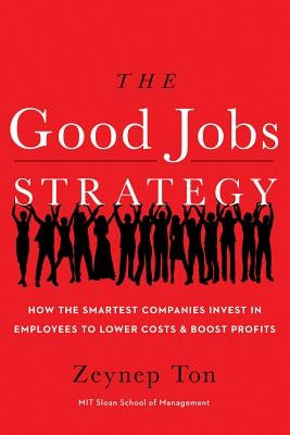 The Good Jobs Strategy: How the Smartest Companies Invest in Employees to Lower Costs and Boost Profits by Ton, Zeynep