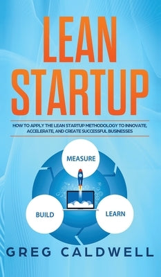 Lean Startup: How to Apply the Lean Startup Methodology to Innovate, Accelerate, and Create Successful Businesses (Lean Guides with by Caldwell, Greg