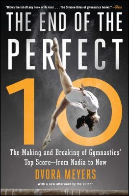 The End of the Perfect 10: The Making and Breaking of Gymnastics' Top Score --From Nadia to Now by Meyers, Dvora