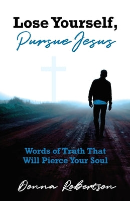 Lose Yourself, Pursue Jesus: Words of Truth That Will Pierce Your Soul by Robertson, Donna