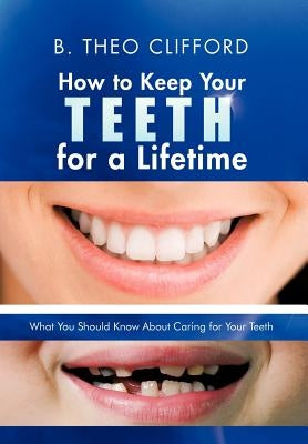 How to Keep Your Teeth for a Lifetime: What You Should Know about Caring for Your Teeth by Clifford, B. Theo