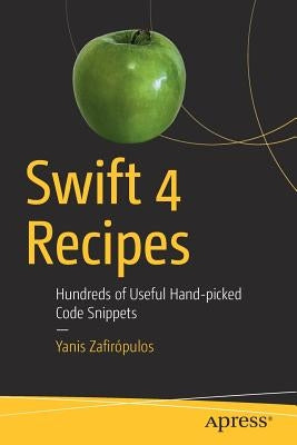 Swift 4 Recipes: Hundreds of Useful Hand-Picked Code Snippets by Zafirópulos, Yanis