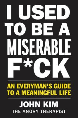 I Used to Be a Miserable F*ck: An Everyman's Guide to a Meaningful Life by Kim, John