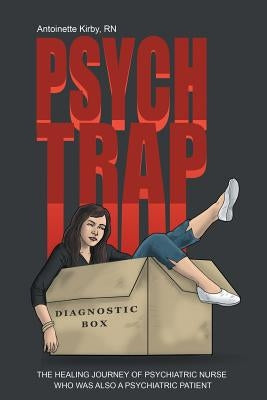 Psych Trap: The Healing Journey of Psychiatric Nurse Who Was Also a Psychiatric Patient by Kirby, Rn Antoinette