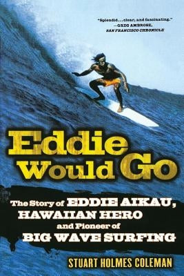 Eddie Would Go: The Story of Eddie Aikau, Hawaiian Hero and Pioneer of Big Wave Surfing by Coleman, Stuart Holmes