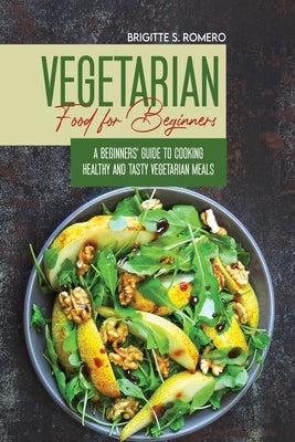 Vegetarian Food For Beginners: A Beginner's guide to Cooking Healthy and Tasty Vegetarian Meals. by Romero, Brigitte S.