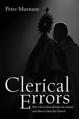 Clerical Errors: How Clericalism Betrays the Gospel and How to Heal the Church by Murnane, Peter