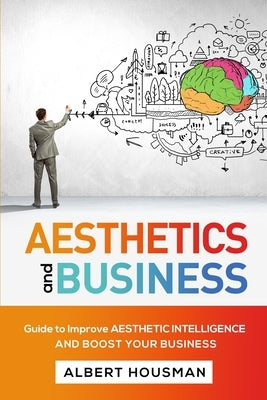 Aesthetics and Business: Guide to Improve Aesthetic Intelligence and Boost Your Business by Housman, Albert