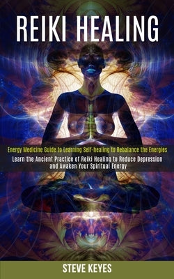 Reiki Healing: Learn the Ancient Practice of Reiki Healing to Reduce Depression and Awaken Your Spiritual Energy (Energy Medicine Gui by Keyes, Steve