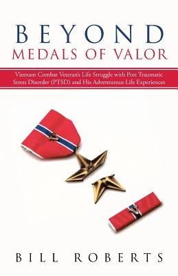 Beyond Medals of Valor: Vietnam Combat Veteran's Life Struggle with Post Traumatic Stress Disorder (Ptsd) and His Adventurous Life Experiences by Roberts, Bill